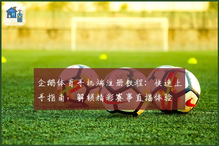 企鹅体育手机端注册教程:快速上手指南,解锁精彩赛事直播体验