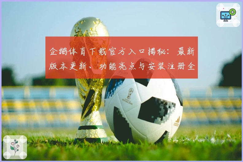 企鹅体育下载官方入口揭秘：最新版本更新、功能亮点与安装注册全攻略