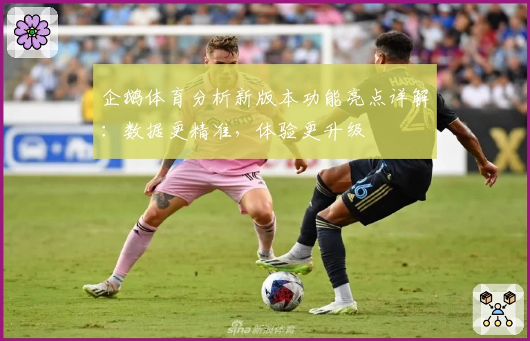 企鹅体育分析新版本功能亮点详解：数据更精准，体验更升级