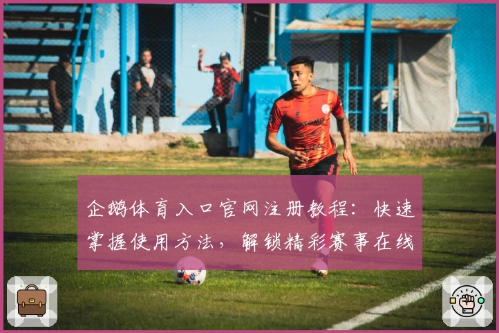 企鹅体育入口官网注册教程：快速掌握使用方法，解锁精彩赛事在线观看体验