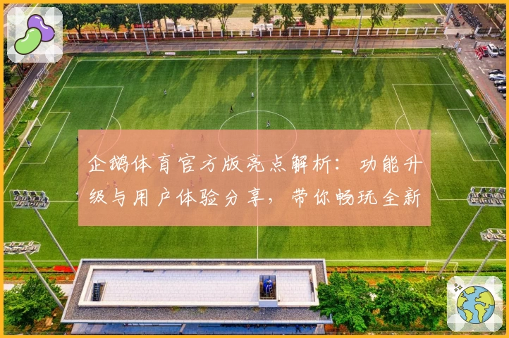 企鹅体育官方版亮点解析：功能升级与用户体验分享，带你畅玩全新体育内容平台