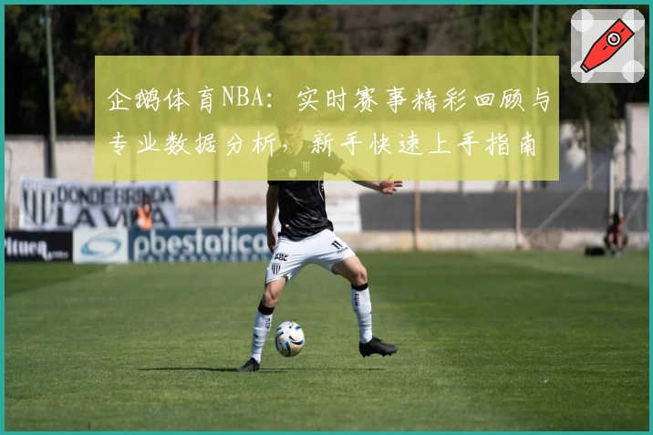 企鹅体育NBA：实时赛事精彩回顾与专业数据分析，新手快速上手指南
