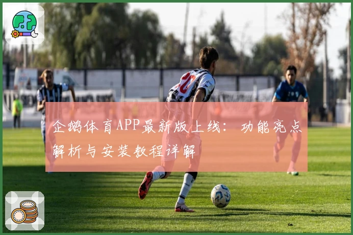企鹅体育APP最新版上线：功能亮点解析与安装教程详解