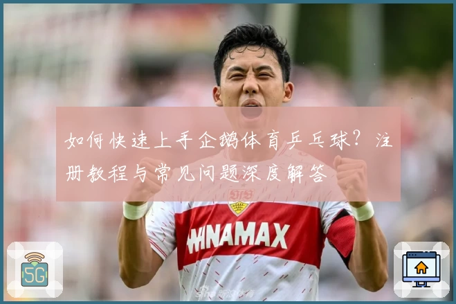 如何快速上手企鹅体育乒乓球？注册教程与常见问题深度解答
