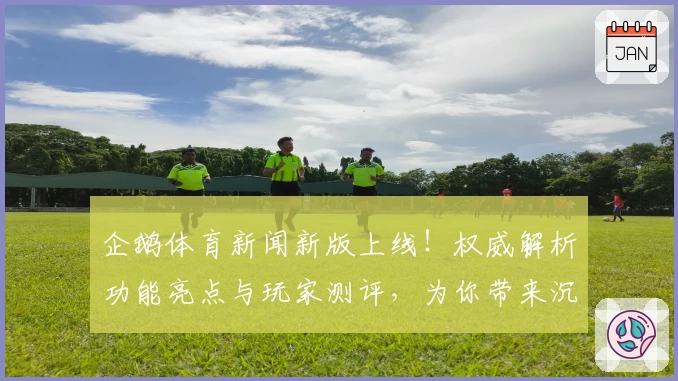 企鹅体育新闻新版上线！权威解析功能亮点与玩家测评，为你带来沉浸式观看体验