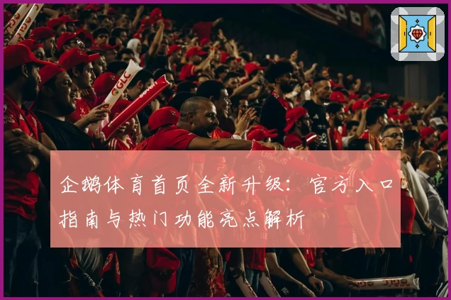 企鹅体育首页全新升级:官方入口指南与热门功能亮点解析