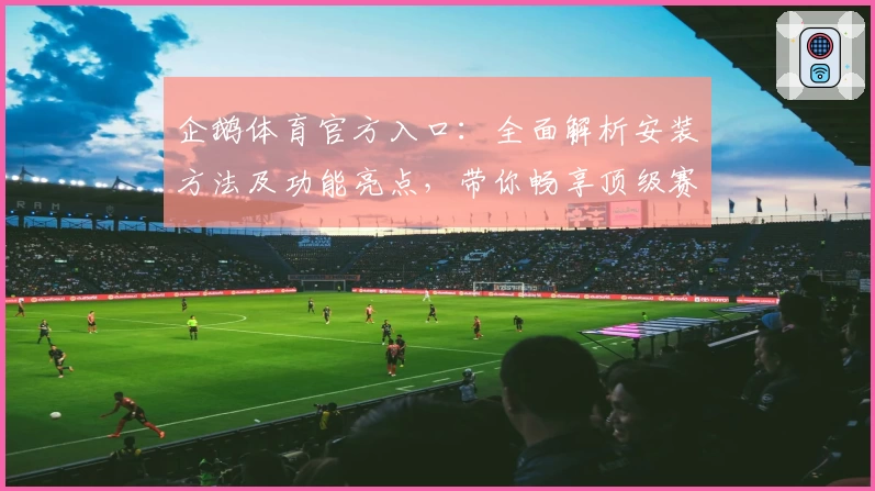 企鹅体育官方入口：全面解析安装方法及功能亮点，带你畅享顶级赛事体验
