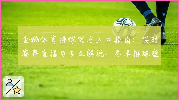 企鹅体育排球官方入口指南：实时赛事直播与专业解说，尽享排球盛宴
