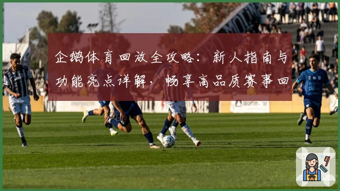 企鹅体育回放全攻略：新人指南与功能亮点详解，畅享高品质赛事回放体验