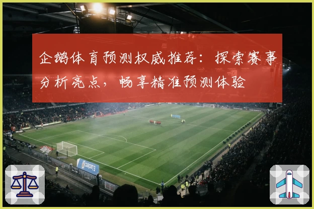企鹅体育预测权威推荐：探索赛事分析亮点，畅享精准预测体验