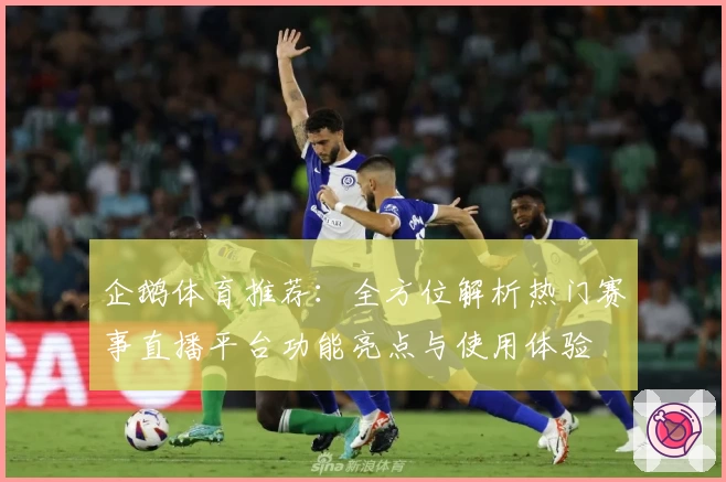 企鹅体育推荐：全方位解析热门赛事直播平台功能亮点与使用体验