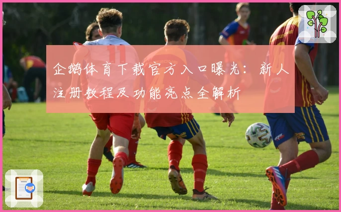 企鹅体育下载官方入口曝光：新人注册教程及功能亮点全解析