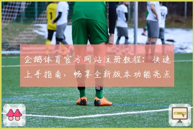 企鹅体育官方网站注册教程：快速上手指南，畅享全新版本功能亮点解析