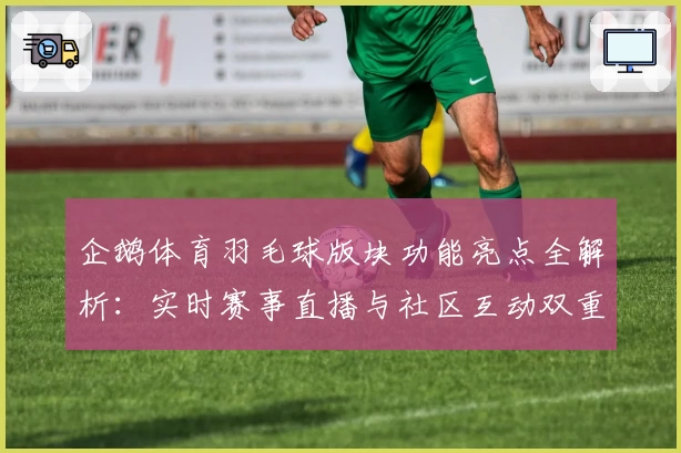 企鹅体育羽毛球版块功能亮点全解析：实时赛事直播与社区互动双重体验尽在掌握