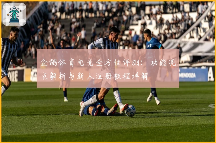 企鹅体育电竞全方位评测：功能亮点解析与新人注册教程详解