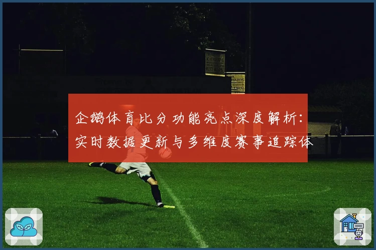企鹅体育比分功能亮点深度解析：实时数据更新与多维度赛事追踪体验
