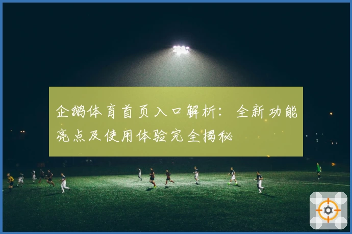 企鹅体育首页入口解析：全新功能亮点及使用体验完全揭秘