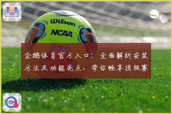 企鹅体育官方入口：全面解析安装方法及功能亮点，带你畅享顶级赛事体验