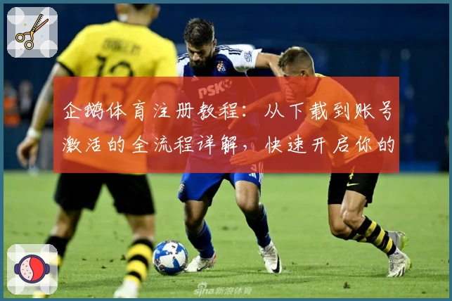 企鹅体育注册教程：从下载到账号激活的全流程详解，快速开启你的体育直播之旅