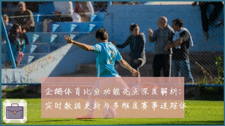企鹅体育比分功能亮点深度解析：实时数据更新与多维度赛事追踪体验