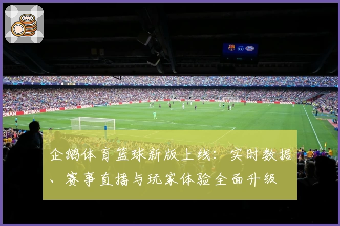 企鹅体育篮球新版上线：实时数据、赛事直播与玩家体验全面升级