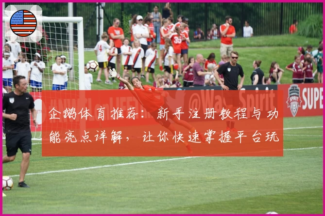 企鹅体育推荐：新手注册教程与功能亮点详解，让你快速掌握平台玩法