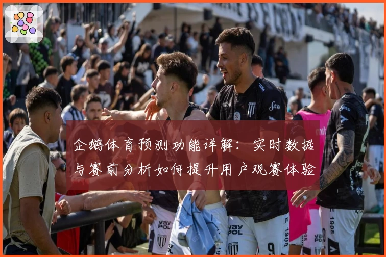 企鹅体育预测功能详解：实时数据与赛前分析如何提升用户观赛体验