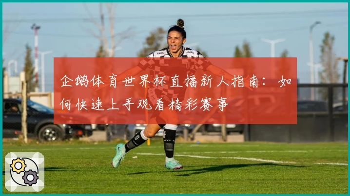 企鹅体育世界杯直播新人指南：如何快速上手观看精彩赛事