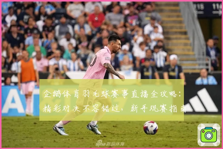 企鹅体育羽毛球赛事直播全攻略：精彩对决不容错过，新手观赛指南奉上