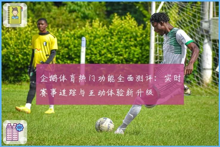 企鹅体育热门功能全面测评：实时赛事追踪与互动体验新升级