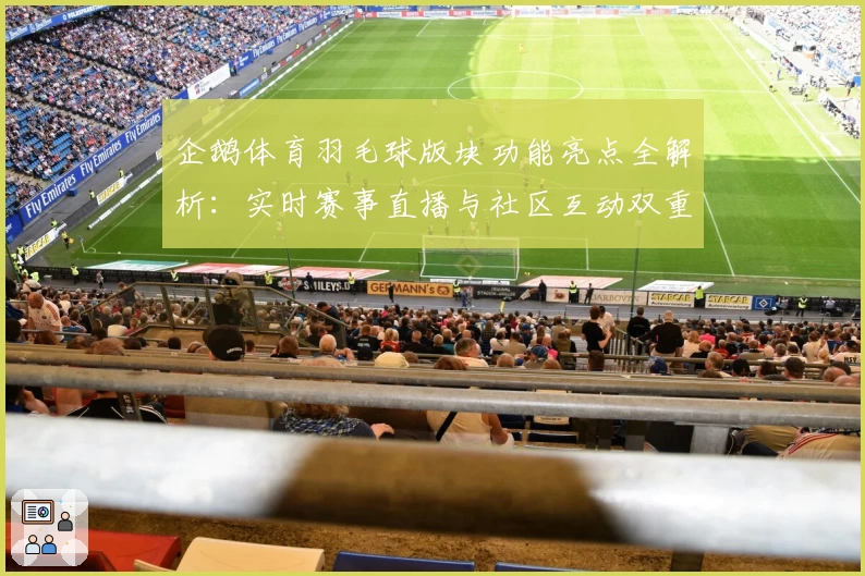 企鹅体育羽毛球版块功能亮点全解析：实时赛事直播与社区互动双重体验尽在掌握