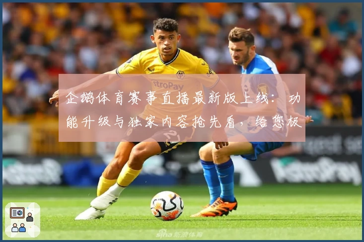 企鹅体育赛事直播最新版上线：功能升级与独家内容抢先看，给您极致观赛体验