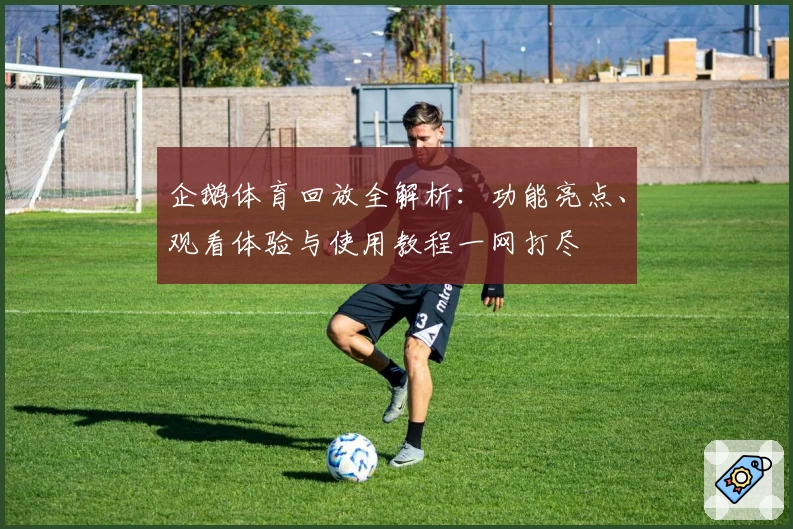 企鹅体育回放全解析：功能亮点、观看体验与使用教程一网打尽
