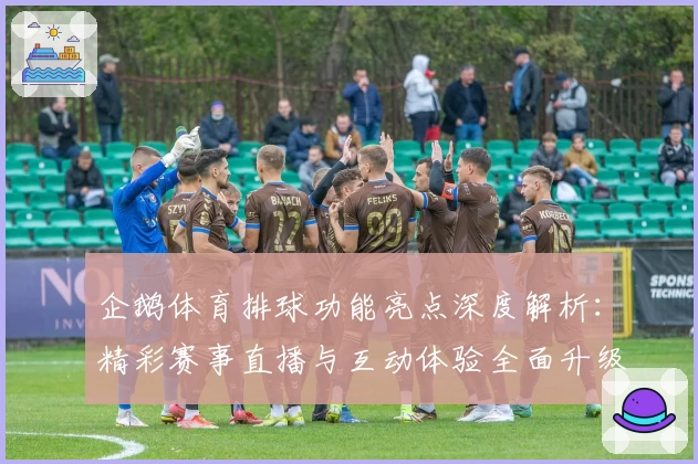 企鹅体育排球功能亮点深度解析：精彩赛事直播与互动体验全面升级