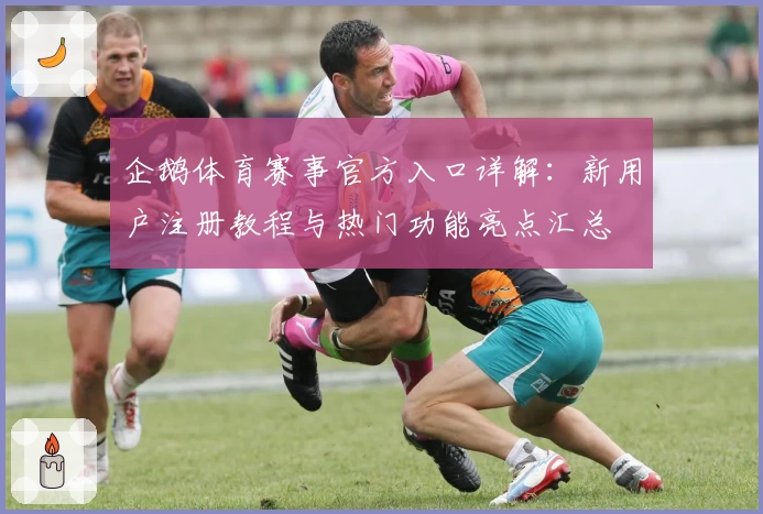 企鹅体育赛事官方入口详解：新用户注册教程与热门功能亮点汇总
